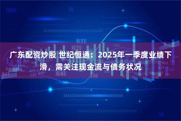 广东配资炒股 世纪恒通：2025年一季度业绩下滑，需关注现金流与债务状况