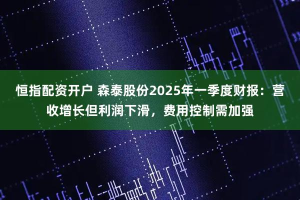 恒指配资开户 森泰股份2025年一季度财报：营收增长但利润下滑，费用控制需加强