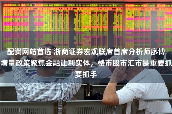 配资网站首选 浙商证券宏观联席首席分析师廖博：增量政策聚焦金融让利实体，楼市股市汇市是重要抓手