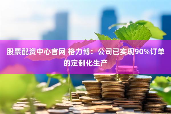 股票配资中心官网 格力博：公司已实现90%订单的定制化生产