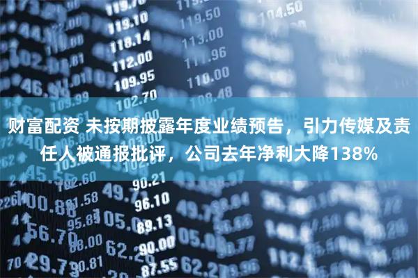 财富配资 未按期披露年度业绩预告，引力传媒及责任人被通报批评，公司去年净利大降138%