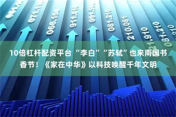 10倍杠杆配资平台 “李白”“苏轼”也来南国书香节！《家在中华》以科技唤醒千年文明