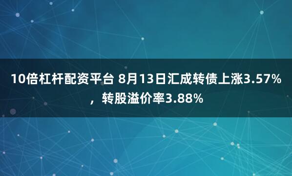 10倍杠杆配资平台 8月13日汇成转债上涨3.57%，转股溢价率3.88%