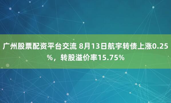 广州股票配资平台交流 8月13日航宇转债上涨0.25%，转股溢价率15.75%