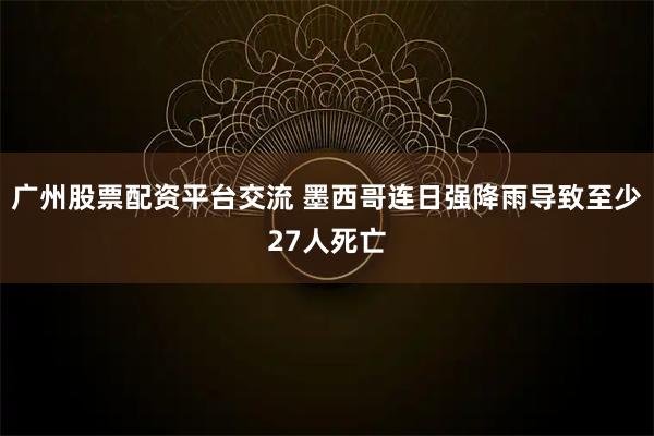 广州股票配资平台交流 墨西哥连日强降雨导致至少27人死亡