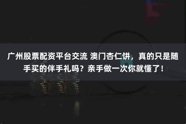 广州股票配资平台交流 澳门杏仁饼，真的只是随手买的伴手礼吗？亲手做一次你就懂了！