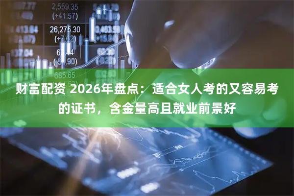 财富配资 2026年盘点：适合女人考的又容易考的证书，含金量高且就业前景好